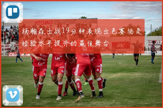 杨瀚森出战19分钟表现出色赛场是检验水平提升的最佳舞台