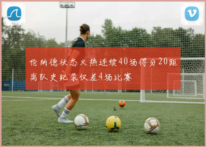 伦纳德状态火热连续40场得分20距离队史纪录仅差4场比赛
