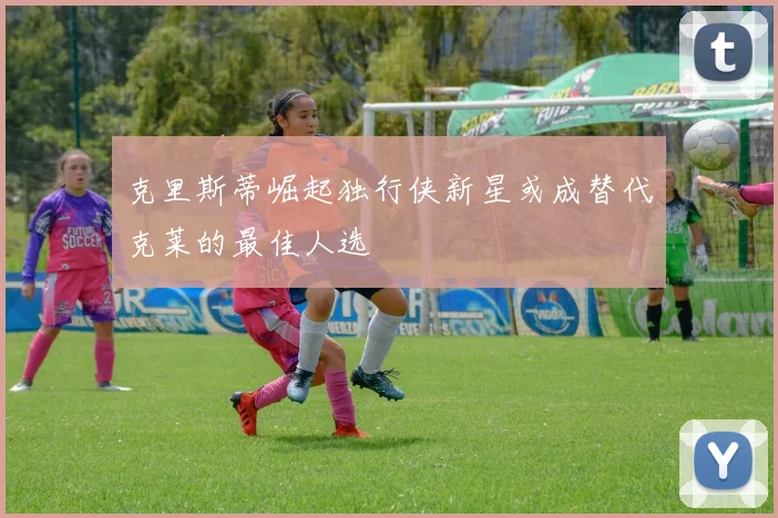 克里斯蒂崛起独行侠新星或成替代克莱的最佳人选