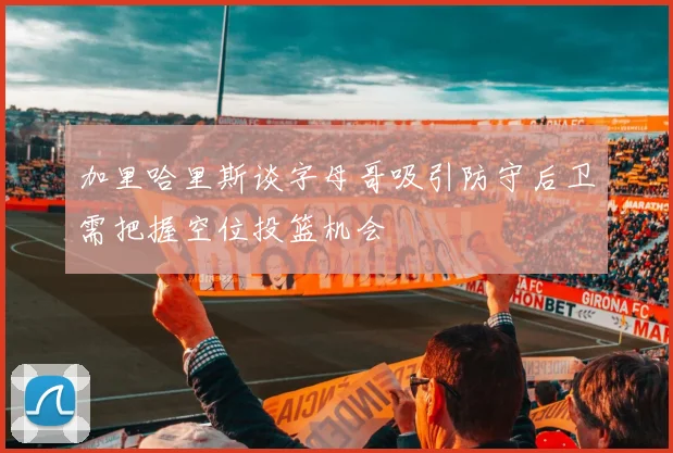 加里哈里斯谈字母哥吸引防守后卫需把握空位投篮机会