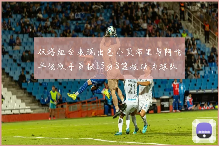 双塔组合表现出色小莫布里与阿伦半场联手贡献15分8篮板助力球队