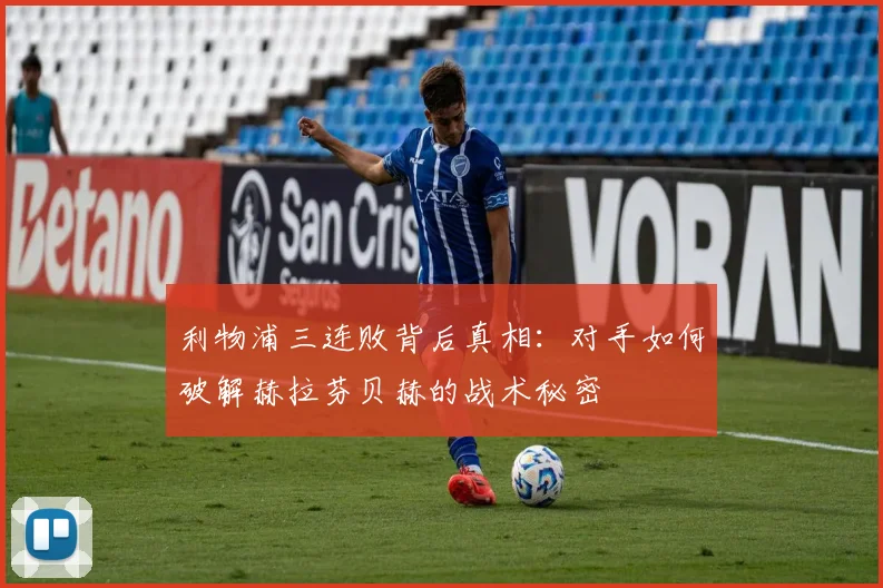 利物浦三连败背后真相：对手如何破解赫拉芬贝赫的战术秘密