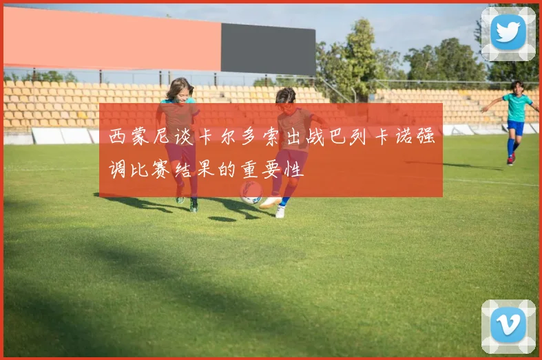西蒙尼谈卡尔多索出战巴列卡诺强调比赛结果的重要性
