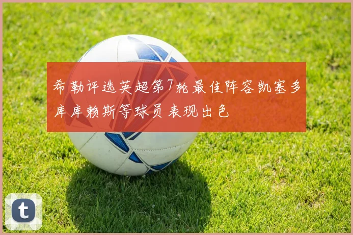 希勒评选英超第7轮最佳阵容凯塞多库库赖斯等球员表现出色