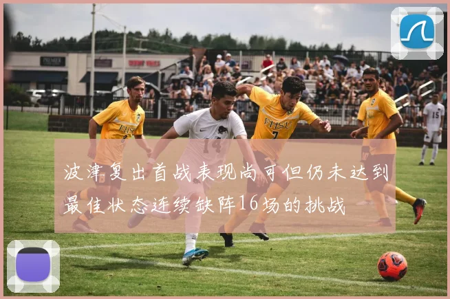 波津复出首战表现尚可但仍未达到最佳状态连续缺阵16场的挑战