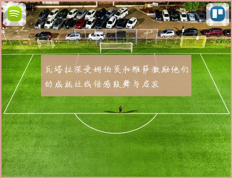 瓦塔拉深受姆伯莫和维萨激励他们的成就让我倍感鼓舞与启发