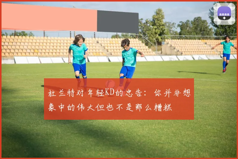 杜兰特对年轻KD的忠告：你并非想象中的伟大但也不是那么糟糕