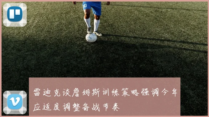 雷迪克谈詹姆斯训练策略强调今年应适度调整备战节奏