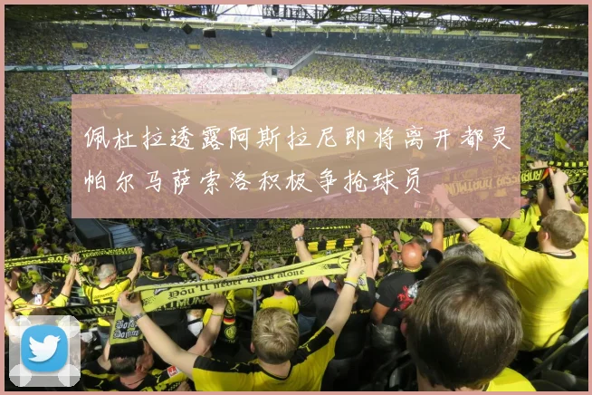 佩杜拉透露阿斯拉尼即将离开都灵帕尔马萨索洛积极争抢球员