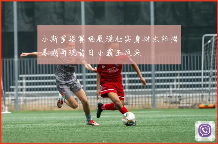 小斯重返赛场展现壮实身材太阳揭幕战再现昔日小霸王风采