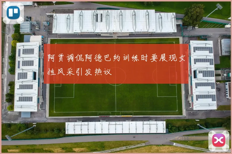 阿贾调侃阿德巴约训练时要展现女性风采引发热议