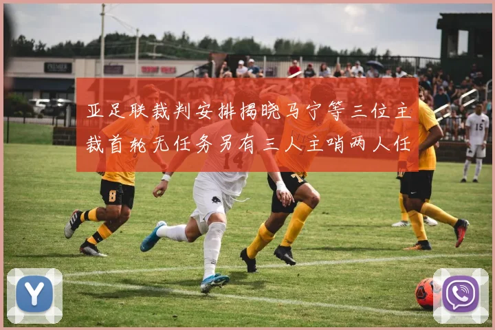 亚足联裁判安排揭晓马宁等三位主裁首轮无任务另有三人主哨两人任四官