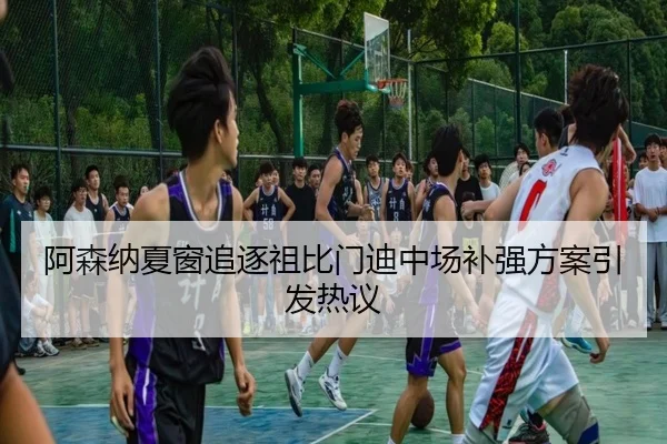 阿森纳夏窗追逐祖比门迪中场补强方案引发热议